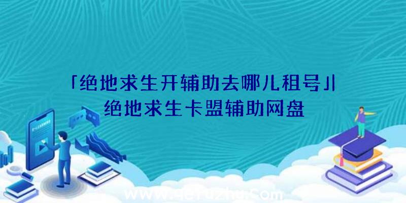 「绝地求生开辅助去哪儿租号」|绝地求生卡盟辅助网盘